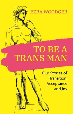 To Be a Trans Man: Our Stories of Transition, Acceptance and Joy - Woodger, Ezra (Editor), and Fisher, Fox (Contributions by), and Baldwin, Caspar (Contributions by)