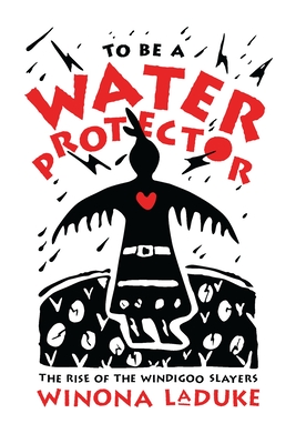 To Be a Water Protector: The Rise of the Wiindigoo Slayers - LaDuke, Winona