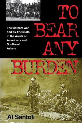 To Bear Any Burden: The Vietnam War and Its Aftermath in the Words of Americans and Southeast Asians - Santoli, Al