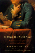 To Begin the World Anew: The Genius and Ambiguities of the American Founders - Bailyn, Bernard