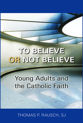 To Believe or Not Believe: Young Adults and the Catholic Faith - Rausch, Thomas P