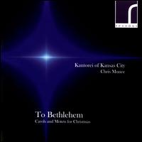 To Bethlehem: Carols & Motets for Christmas - Beth Munce (soprano); Jacob Lowry (bass); Kantorei of Kansas City; Paul Davidson (bass); Suzanne Hatcher (soprano);...