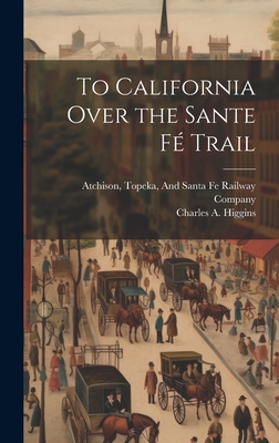 To California Over the Sante F Trail - Atchison, Topeka And Santa Fe Railwa (Creator), and Higgins, Charles A