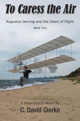 To Caress the Air: Augustus Herring and the Dawn of Flight. Book Two. - Gierke, C David