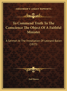 To Commend Truth to the Conscience the Object of a Faithful Minister: A Sermon at the Installation of Leonard Bacon (1825)