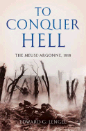 To Conquer Hell: The Meuse-Argonne, 1918 - Lengel, Edward G