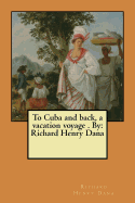 To Cuba and Back, a Vacation Voyage . by: Richard Henry Dana