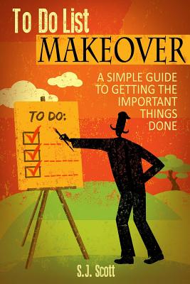 To-Do List Makeover: A Simple Guide to Getting the Important Things Done - Scott, S J
