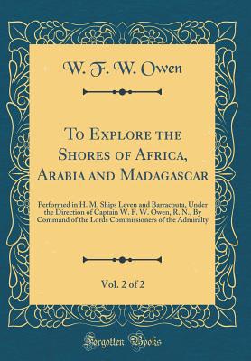 To Explore the Shores of Africa, Arabia and Madagascar, Vol. 2 of 2: Performed in H. M. Ships Leven and Barracouta, Under the Direction of Captain W. F. W. Owen, R. N., by Command of the Lords Commissioners of the Admiralty (Classic Reprint) - Owen, W F W