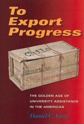 To Export Progress: The Golden Age of University Assistance in the Americas - Levy, Daniel C