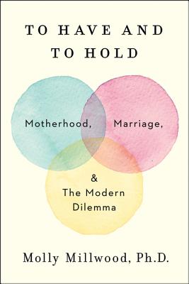 To Have and to Hold: Motherhood, Marriage, and the Modern Dilemma - Millwood, Molly