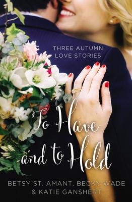 To Have and to Hold: Three Autumn Love Stories - St Amant, Betsy, and Ganshert, Katie, and Wade, Becky