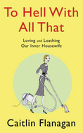 To Hell with All That: Loving and Loathing Your Inner Housewife