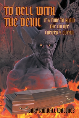 To Hell with the Devil: It's Time to Blow the Lid off Lucifer's COFFIN - Wallace, Gary Randall