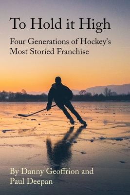 To Hold It High: Four Generations of Hockey's Most Storied Franchise - Geoffrion, Danny, and Deepan, Paul