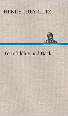 To Infidelity and Back - Lutz, Henry F (Henry Frey)