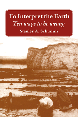 To Interpret the Earth: Ten Ways to Be Wrong - Schumm, Stanley Alfred