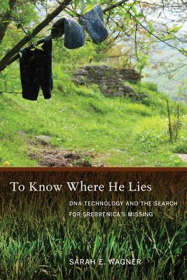 To Know Where He Lies: DNA Technology and the Search for Srebrenica's Missing - Wagner, Sarah