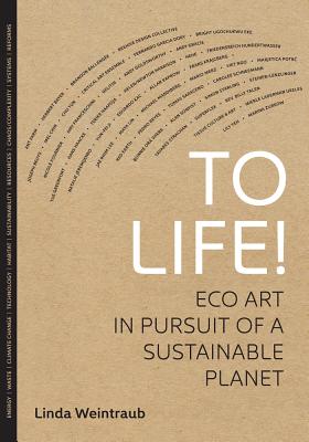 To Life!: Eco Art in Pursuit of a Sustainable Planet - Weintraub, Linda