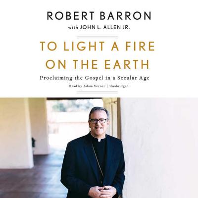 To Light a Fire on the Earth: Proclaiming the Gospel in a Secular Age - Barron, Robert, Father, and Allen, John L (Contributions by), and Verner, Adam (Read by)