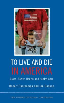 To Live and Die in America: Class, Power, Health and Healthcare - Chernomas, Robert, and Hudson, Ian