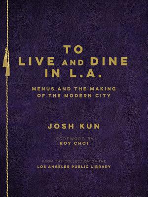 To Live and Dine in L.A.: Menus and the Making of the Modern City / From the Collection of the Los Angeles Public Library - Kun, Josh