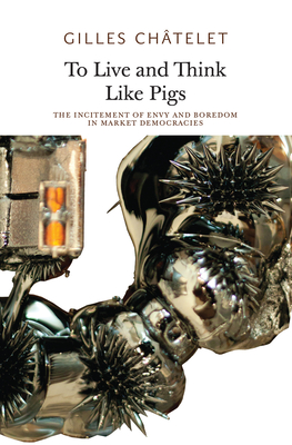 To Live and Think like Pigs: The Incitement of Envy and Boredom in Market Democracies - Chtelet, Gilles, and Badiou, Alain (Foreword by), and Mackay, Robin (Translated by)