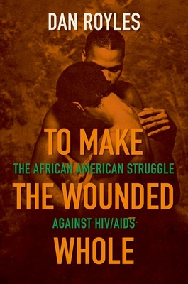 To Make the Wounded Whole: The African American Struggle Against HIV/AIDS - Royles, Dan