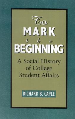 To Mark the Beginning: A Social History of College Student Affairs - Caple, Richard B