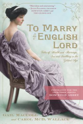To Marry an English Lord: Tales of Wealth and Marriage, Sex and Snobbery in the Gilded Age (an Inspiration for Downton Abbey) - MacColl, Gail, and Wallace, Carol MCD