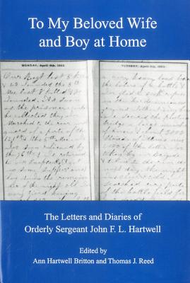 To My Beloved Wife and Boy at Home: The Letters and Diaries of Orderly Sergeant John F.L. Hartwell - Britton, Ann Hartwell (Editor), and Reed, Thomas J (Editor)