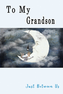 To My Grandson, Just Between Us: Easy No Stress and Rules Journal to write in - Grandmother Keepsake Memory Book - Gift of Wisdom and Love -A legacy passed down - Moon Little Boy Books