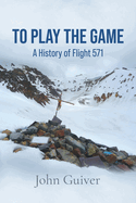 To Play the Game: A History of Flight 571: COLOUR EDITION