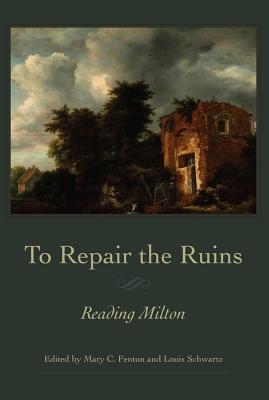To Repair the Ruins: Reading Milton - Fenton, Mary C (Editor), and Schwartz, Louis, Professor (Editor)