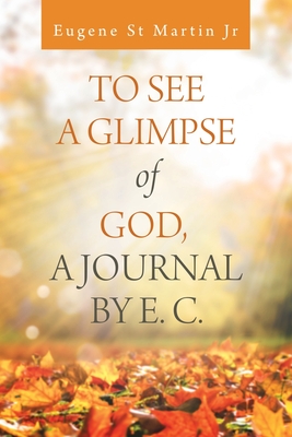 To See a Glimpse of God, a Journal by E. C. - St Martin, Eugene, Jr.