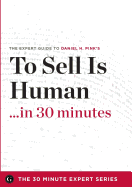To Sell Is Human in 30 Minutes - The Expert Guide to Daniel H. Pink's Critically Acclaimed Book (the 30 Minute Expert Series) - The 30 Minute Expert Series