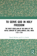 To Serve God in Holy Freedom: The Brief Rebellion of the Nuns of the Royal Convent of Santa M?nica, Goa, India, 1731-1734