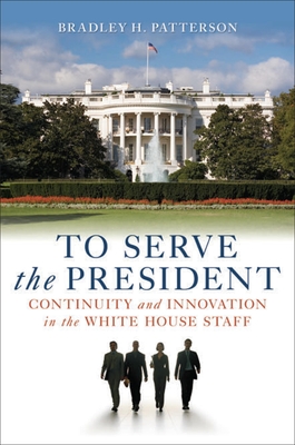 To Serve the President: Continuity and Innovation in the White House Staff - Patterson, Bradley H