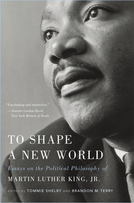 To Shape a New World: Essays on the Political Philosophy of Martin Luther King, Jr. - Shelby, Tommie (Editor), and Terry, Brandon M (Editor)