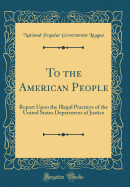 To the American People: Report Upon the Illegal Practices of the United States Department of Justice (Classic Reprint)