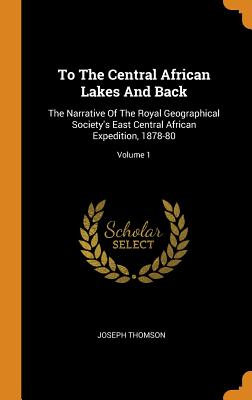To The Central African Lakes And Back: The Narrative Of The Royal Geographical Society's East Central African Expedition, 1878-80; Volume 1 - Thomson, Joseph