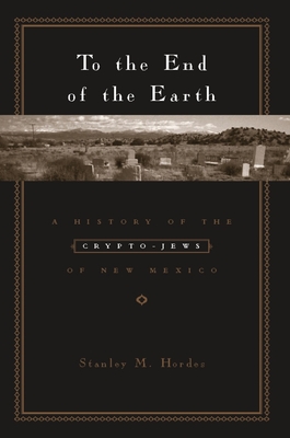 To the End of the Earth: A History of the Crypto-Jews of New Mexico - Hordes, Stanley