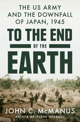 To the End of the Earth: The US Army and the Downfall of Japan, 1945 - McManus, John C