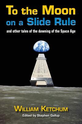 To the Moon on a Slide Rule: And Other Tales of the Dawning of the Space Age - Ketchum, William
