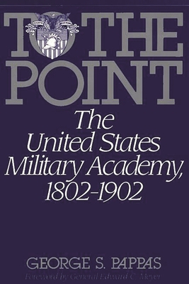 To the Point: The United States Military Academy, 1802-1902 - Pappas, George S