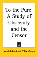 To the pure ... A study of obscenity and the censor - Ernst, Morris Leopold, and Seagle, William