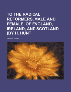 To the Radical Reformers, Male and Female, of England, Ireland, and Scotland by H. Hunt