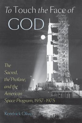 To Touch the Face of God: The Sacred, the Profane, and the American Space Program, 1957-1975 - Oliver, Kendrick