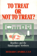 To Treat or Not to Treat: Bioethics and the Handicapped Newborn - Sparks, Richard