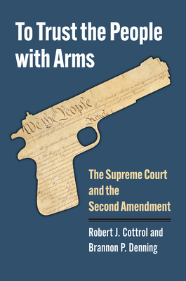 To Trust the People with Arms: The Supreme Court and the Second Amendment - Cottrol, Robert J, and Denning, Brannon P